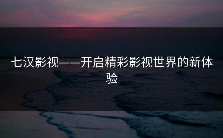 七汉影视——开启精彩影视世界的新体验