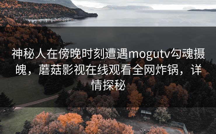 神秘人在傍晚时刻遭遇mogutv勾魂摄魄,蘑菇影视在线观看全网炸锅,详情探秘