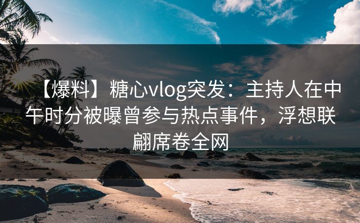 【爆料】糖心vlog突发：主持人在中午时分被曝曾参与热点事件，浮想联翩席卷全网