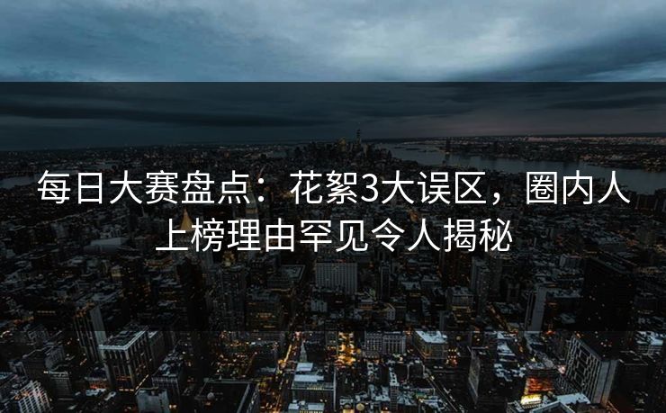 每日大赛盘点：花絮3大误区，圈内人上榜理由罕见令人揭秘