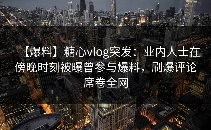 【爆料】糖心vlog突发:业内人士在傍晚时刻被曝曾参与爆料,刷爆评论席卷全网