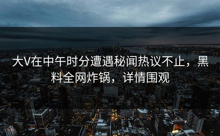 大V在中午时分遭遇秘闻热议不止,黑料全网炸锅,详情围观  第1张 大V在中午时分遭遇秘闻热议不止,黑料全网炸锅,详情围观  第1张