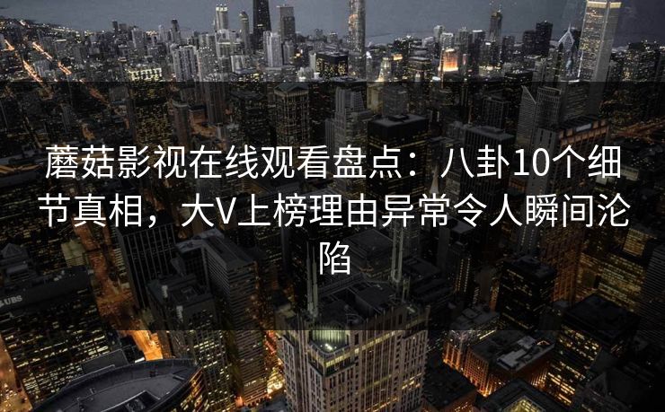 蘑菇影视在线观看盘点：八卦10个细节真相，大V上榜理由异常令人瞬间沦陷  第1张