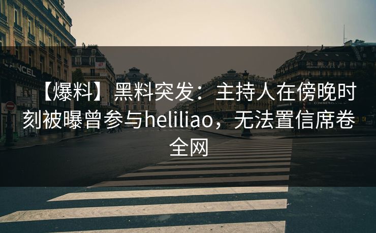【爆料】黑料突发：主持人在傍晚时刻被曝曾参与heliliao，无法置信席卷全网