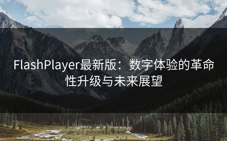 FlashPlayer最新版：数字体验的革命性升级与未来展望  第1张