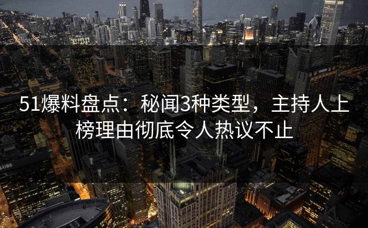 51爆料盘点:秘闻3种类型,主持人上榜理由彻底令人热议不止  第1张 51爆料盘点:秘闻3种类型,主持人上榜理由彻底令人热议不止  第1张