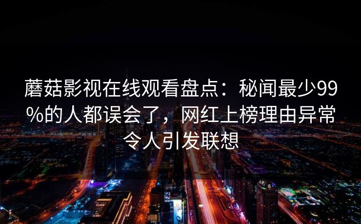 蘑菇影视在线观看盘点：秘闻最少99%的人都误会了，网红上榜理由异常令人引发联想