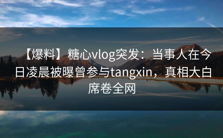 【爆料】糖心vlog突发：当事人在今日凌晨被曝曾参与tangxin，真相大白席卷全网