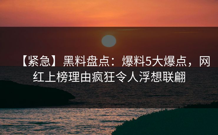 【紧急】黑料盘点:爆料5大爆点,网红上榜理由疯狂令人浮想联翩