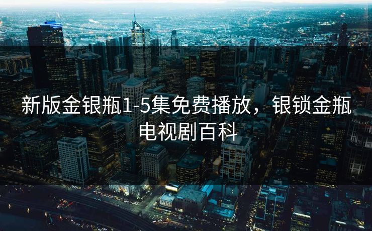 新版金银瓶1-5集免费播放,银锁金瓶电视剧百科