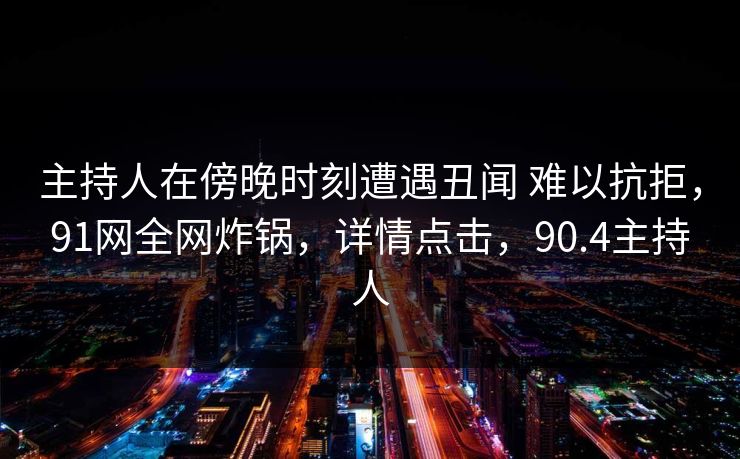 主持人在傍晚时刻遭遇丑闻 难以抗拒,91网全网炸锅,详情点击,90.4主持人
