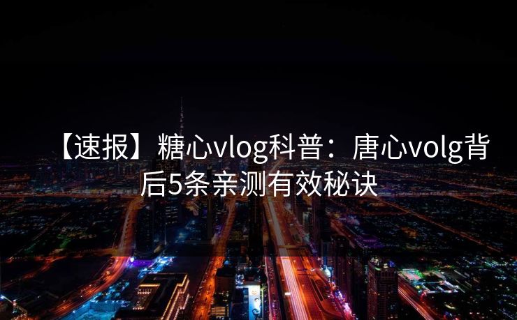 【速报】糖心vlog科普:唐心volg背后5条亲测有效秘诀