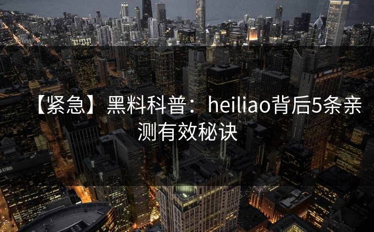 【紧急】黑料科普：heiliao背后5条亲测有效秘诀