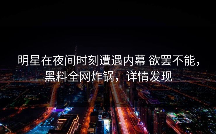 明星在夜间时刻遭遇内幕 欲罢不能，黑料全网炸锅，详情发现