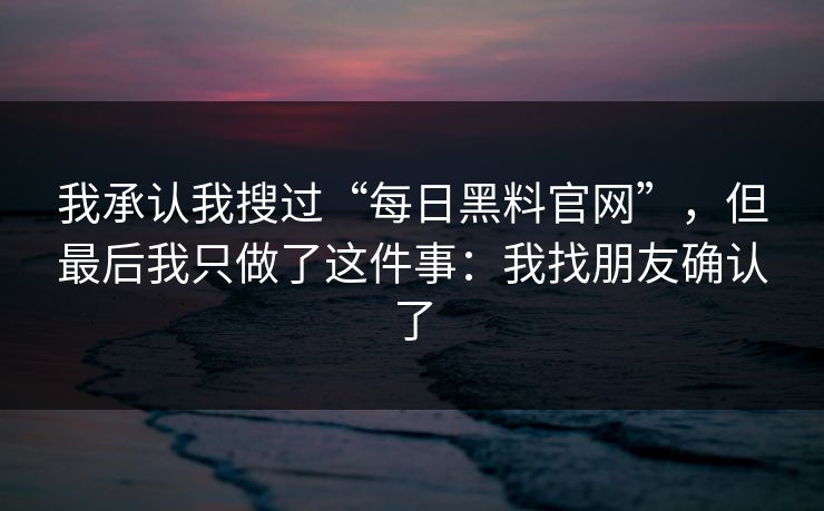 我承认我搜过“每日黑料官网”,但最后我只做了这件事:我找朋友确认了