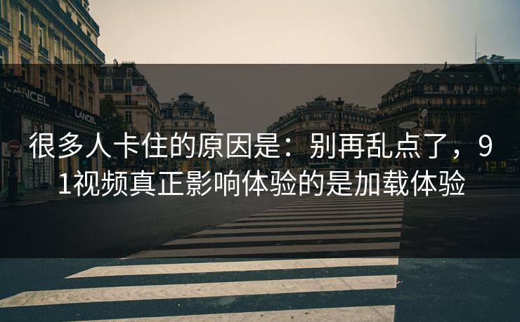 很多人卡住的原因是：别再乱点了，91视频真正影响体验的是加载体验