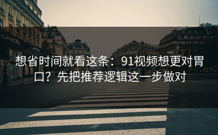 想省时间就看这条：91视频想更对胃口？先把推荐逻辑这一步做对  第1张
