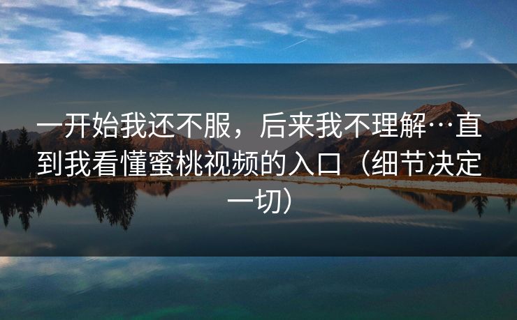 一开始我还不服，后来我不理解…直到我看懂蜜桃视频的入口（细节决定一切）  第1张