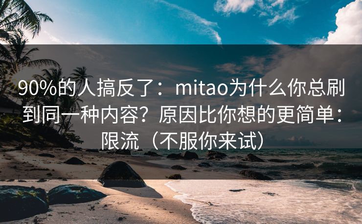 90%的人搞反了:mitao为什么你总刷到同一种内容?原因比你想的更简单:限流(不服你来试)