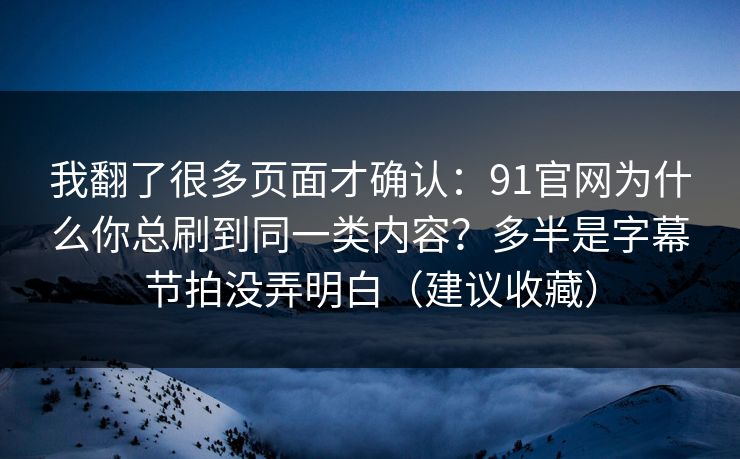 我翻了很多页面才确认:91官网为什么你总刷到同一类内容?多半是字幕节拍没弄明白(建议收藏)