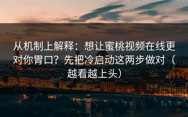从机制上解释:想让蜜桃视频在线更对你胃口?先把冷启动这两步做对(越看越上头)