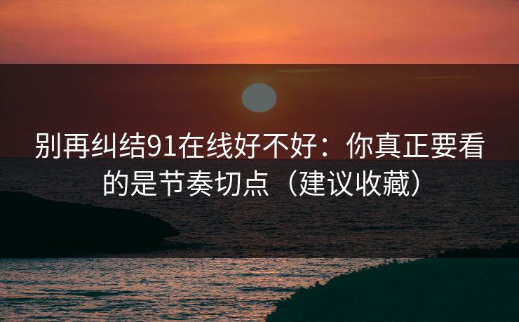 别再纠结91在线好不好：你真正要看的是节奏切点（建议收藏）
