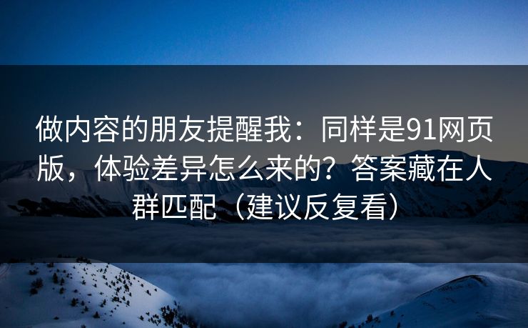 做内容的朋友提醒我:同样是91网页版,体验差异怎么来的?答案藏在人群匹配(建议反复看)