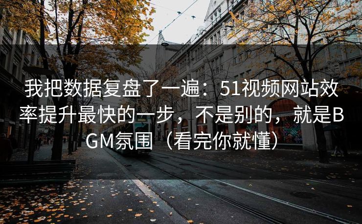 我把数据复盘了一遍：51视频网站效率提升最快的一步，不是别的，就是BGM氛围（看完你就懂）