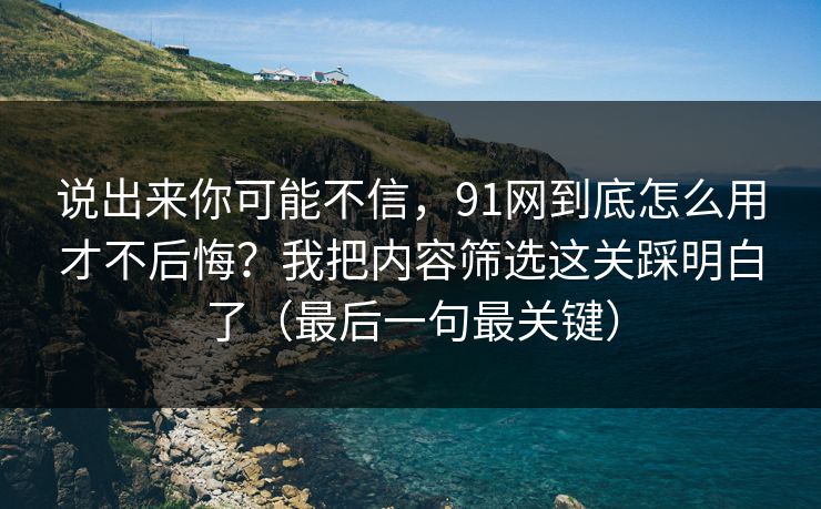 说出来你可能不信,91网到底怎么用才不后悔?我把内容筛选这关踩明白了(最后一句最关键)