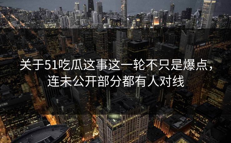 关于51吃瓜这事这一轮不只是爆点，连未公开部分都有人对线