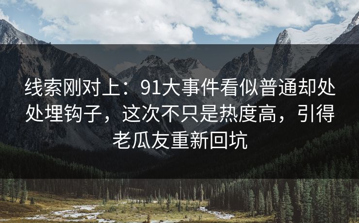 线索刚对上：91大事件看似普通却处处埋钩子，这次不只是热度高，引得老瓜友重新回坑  第1张