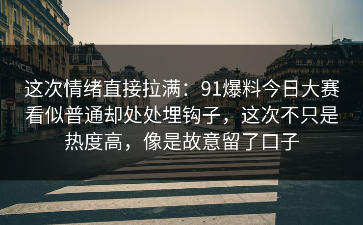 这次情绪直接拉满：91爆料今日大赛看似普通却处处埋钩子，这次不只是热度高，像是故意留了口子